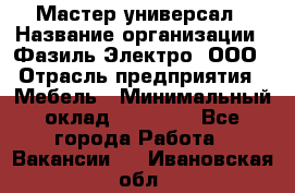 Мастер-универсал › Название организации ­ Фазиль Электро, ООО › Отрасль предприятия ­ Мебель › Минимальный оклад ­ 30 000 - Все города Работа » Вакансии   . Ивановская обл.